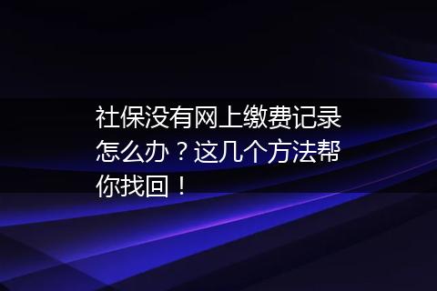 社保没有网上缴费记录怎么办？这几个方法帮你找回！