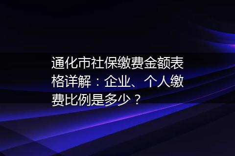 通化市社保缴费金额表格详解：企业、个人缴费比例是多少？