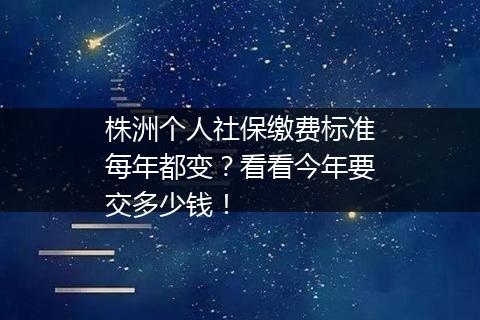 株洲个人社保缴费标准每年都变？看看今年要交多少钱！