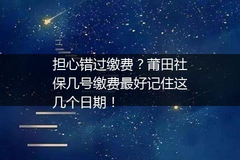 担心错过缴费？莆田社保几号缴费最好记住这几个日期！