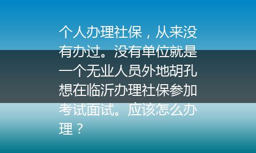 个人办理社保，从来没有办过。没有单位就是一个无业人员外地胡孔想在临沂办理社保参加考试面试。应该怎么办理？
