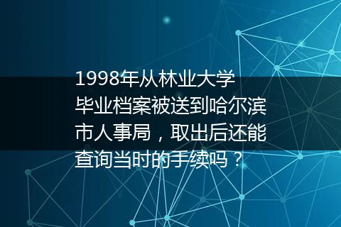 1998年从林业大学毕业档案被送到哈尔滨市人事局，取出后还能查询当时的手续吗？