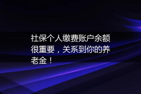 社保个人缴费账户余额很重要，关系到你的养老金！