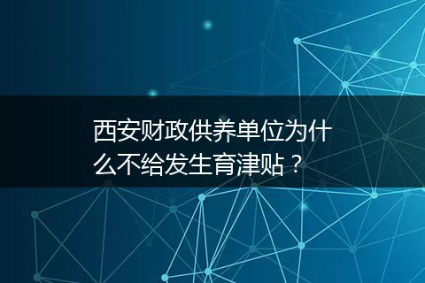西安财政供养单位为什么不给发生育津贴？