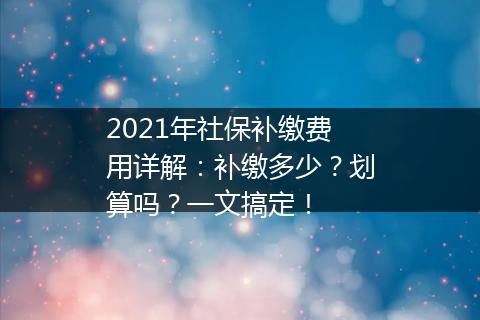 2021年社保补缴费用详解：补缴多少？划算吗？一文搞定！