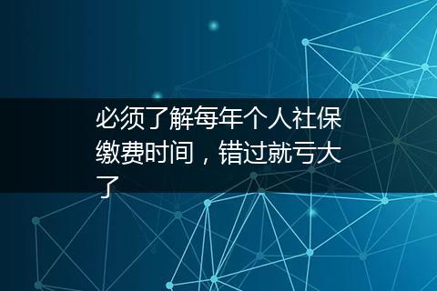 必须了解每年个人社保缴费时间，错过就亏大了