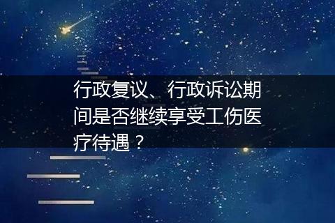 行政复议、行政诉讼期间是否继续享受工伤医疗待遇？