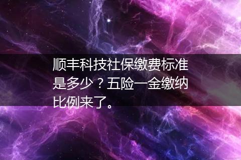顺丰科技社保缴费标准是多少？五险一金缴纳比例来了。