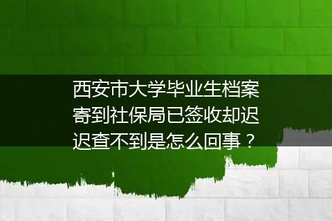 西安市大学毕业生档案寄到社保局已签收却迟迟查不到是怎么回事？