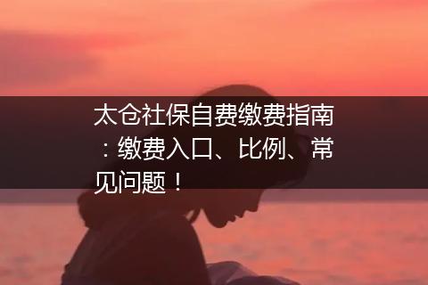 太仓社保自费缴费指南：缴费入口、比例、常见问题！