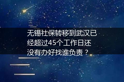 无锡社保转移到武汉已经超过45个工作日还没有办好找谁负责？