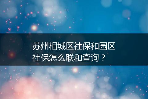 苏州相城区社保和园区社保怎么联和查询？