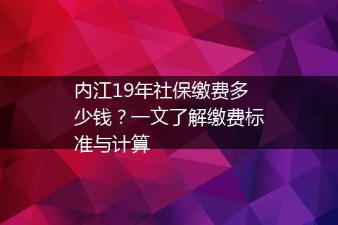 内江19年社保缴费多少钱？一文了解缴费标准与计算