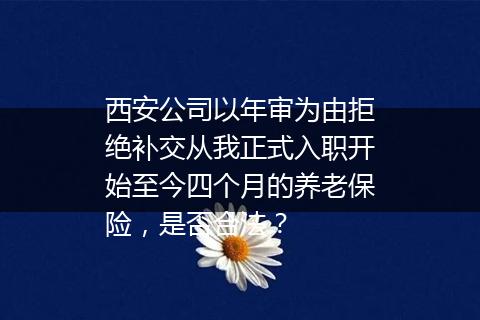 西安公司以年审为由拒绝补交从我正式入职开始至今四个月的养老保险，是否合法？
