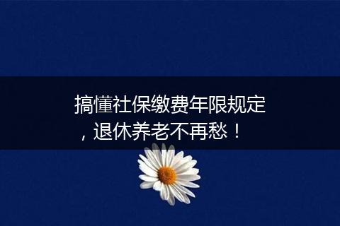 搞懂社保缴费年限规定，退休养老不再愁！
