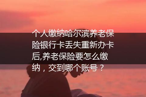 个人缴纳哈尔滨养老保险银行卡丢失重新办卡后,养老保险要怎么缴纳，交到哪个账号？