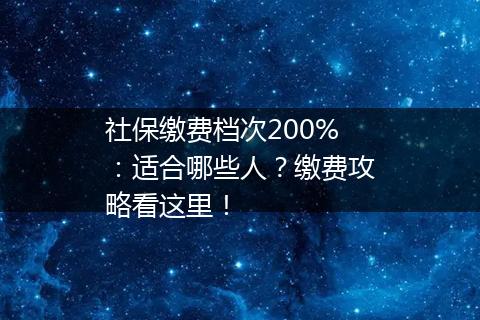 社保缴费档次200%：适合哪些人？缴费攻略看这里！