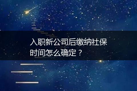 入职新公司后缴纳社保时间怎么确定？