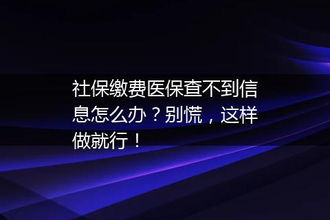 社保缴费医保查不到信息怎么办？别慌，这样做就行！