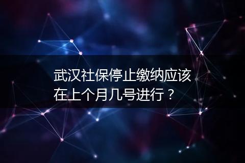 武汉社保停止缴纳应该在上个月几号进行？