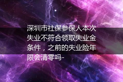 深圳市社保参保人本次失业不符合领取失业金条件，之前的失业险年限会清零吗-