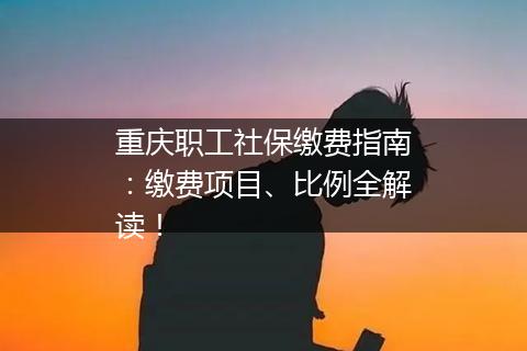 重庆职工社保缴费指南：缴费项目、比例全解读！