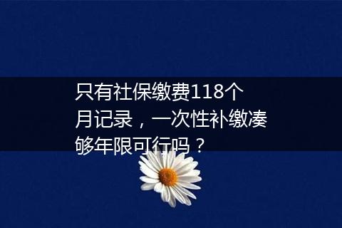 只有社保缴费118个月记录，一次性补缴凑够年限可行吗？