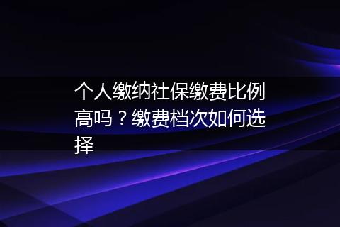 个人缴纳社保缴费比例高吗？缴费档次如何选择