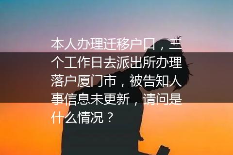 本人办理迁移户口，三个工作日去派出所办理落户厦门市，被告知人事信息未更新，请问是什么情况？
