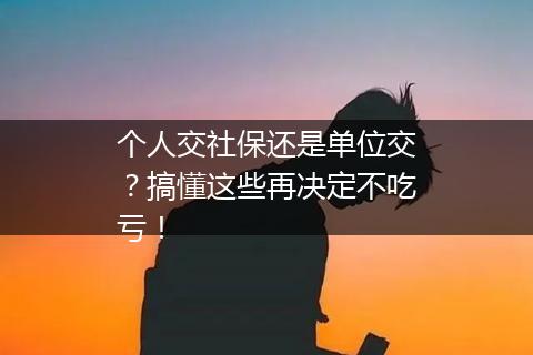 个人交社保还是单位交？搞懂这些再决定不吃亏！