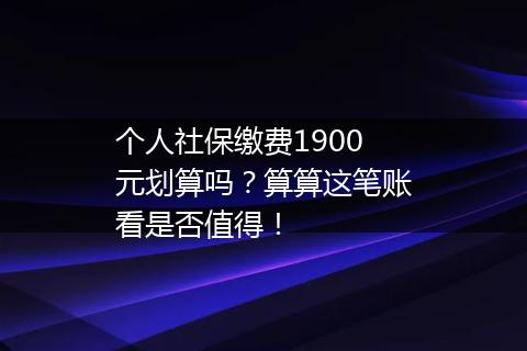 个人社保缴费1900元划算吗？算算这笔账看是否值得！