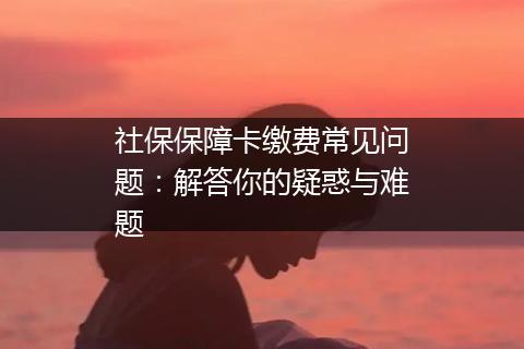 社保保障卡缴费常见问题：解答你的疑惑与难题