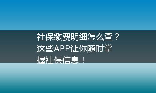 社保缴费明细怎么查？这些APP让你随时掌握社保信息！