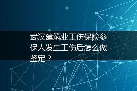武汉建筑业工伤保险参保人发生工伤后怎么做鉴定？