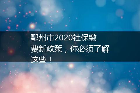 鄂州市2020社保缴费新政策，你必须了解这些！