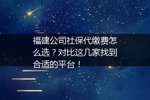 福建公司社保代缴费怎么选？对比这几家找到合适的平台！