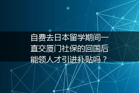自费去日本留学期间一直交厦门社保的回国后能领人才引进补贴吗？