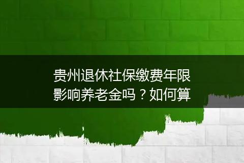 贵州退休社保缴费年限影响养老金吗？如何算