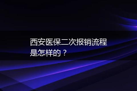 西安医保二次报销流程是怎样的？