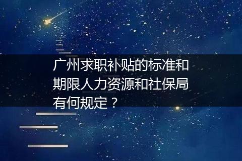 广州求职补贴的标准和期限人力资源和社保局有何规定？