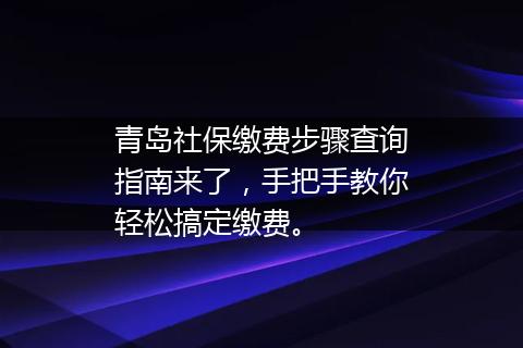 青岛社保缴费步骤查询指南来了，手把手教你轻松搞定缴费。
