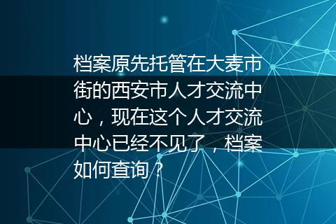 档案原先托管在大麦市街的西安市人才交流中心，现在这个人才交流中心已经不见了，档案如何查询？