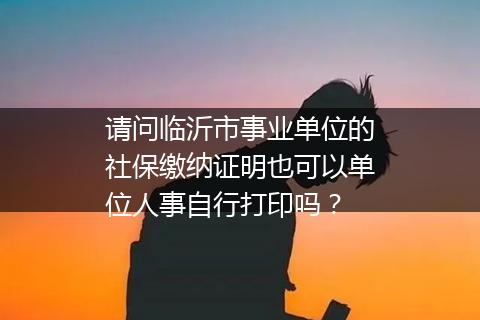 请问临沂市事业单位的社保缴纳证明也可以单位人事自行打印吗？