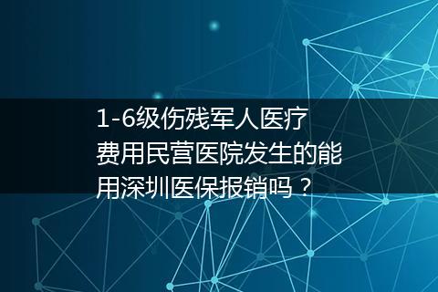 1-6级伤残军人医疗费用民营医院发生的能用深圳医保报销吗？