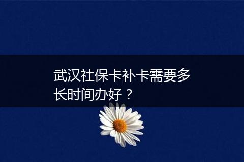武汉社保卡补卡需要多长时间办好？