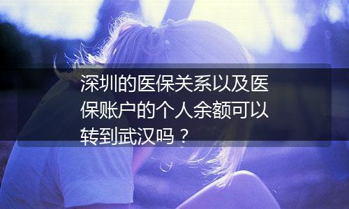 深圳的医保关系以及医保账户的个人余额可以转到武汉吗？