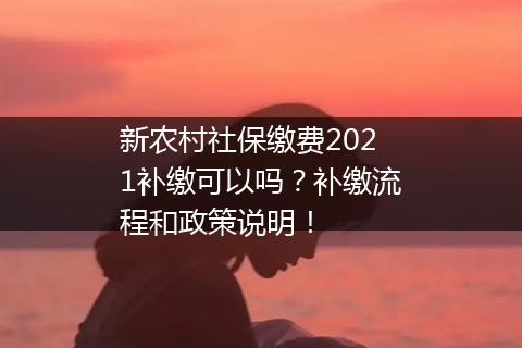 新农村社保缴费2021补缴可以吗？补缴流程和政策说明！