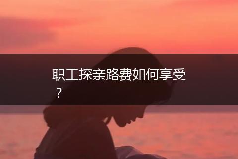 职工探亲路费如何享受？