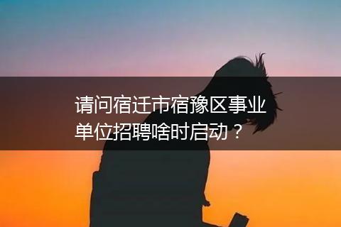 请问宿迁市宿豫区事业单位招聘啥时启动？