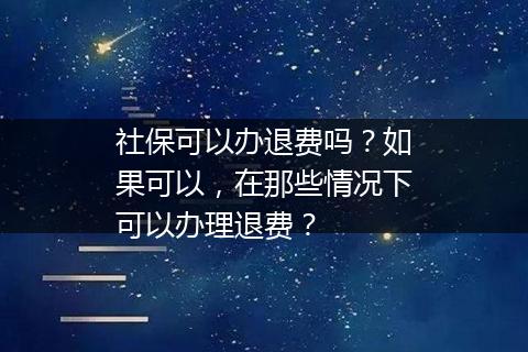 社保可以办退费吗？如果可以，在那些情况下可以办理退费？